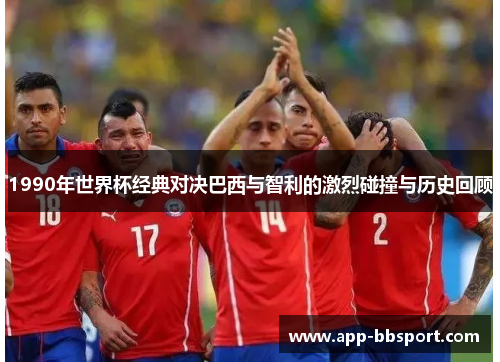 1990年世界杯经典对决巴西与智利的激烈碰撞与历史回顾
